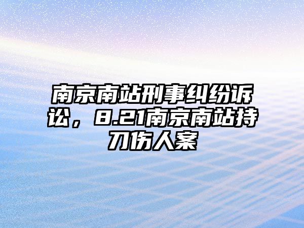 南京南站刑事糾紛訴訟，8.21南京南站持刀傷人案