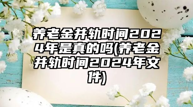 養老金并軌時間2024年是真的嗎(養老金并軌時間2024年文件)