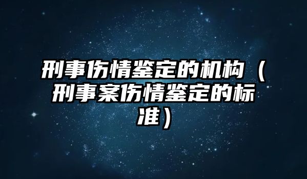 刑事傷情鑒定的機構（刑事案傷情鑒定的標準）