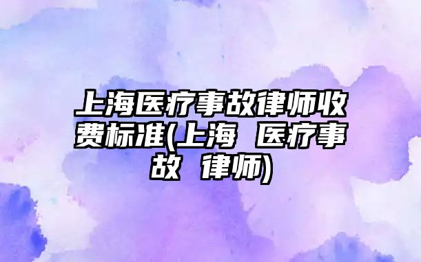 上海醫(yī)療事故律師收費標準(上海 醫(yī)療事故 律師)