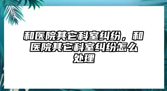 和醫院其它科室糾紛，和醫院其它科室糾紛怎么處理