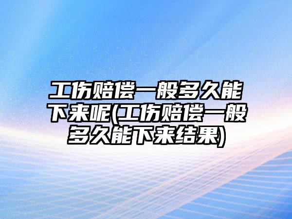 工傷賠償一般多久能下來呢(工傷賠償一般多久能下來結果)