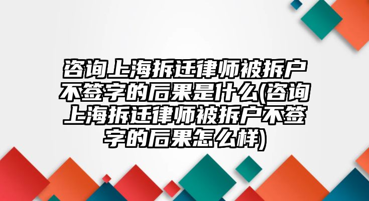 咨詢上海拆遷律師被拆戶不簽字的后果是什么(咨詢上海拆遷律師被拆戶不簽字的后果怎么樣)