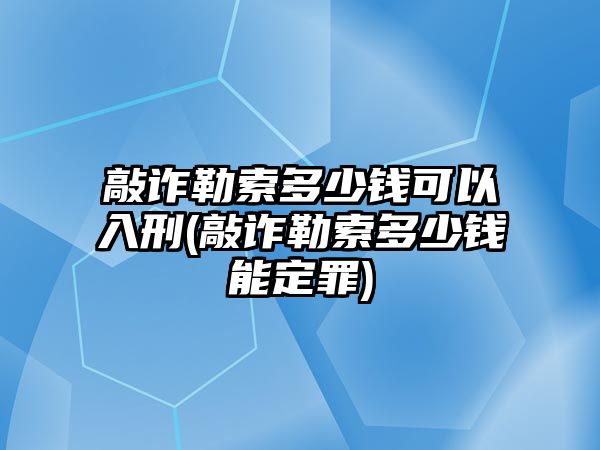 敲詐勒索多少錢可以入刑(敲詐勒索多少錢能定罪)