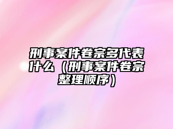 刑事案件卷宗多代表什么（刑事案件卷宗整理順序）