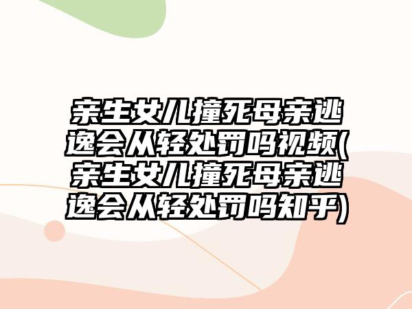 親生女兒撞死母親逃逸會從輕處罰嗎視頻(親生女兒撞死母親逃逸會從輕處罰嗎知乎)