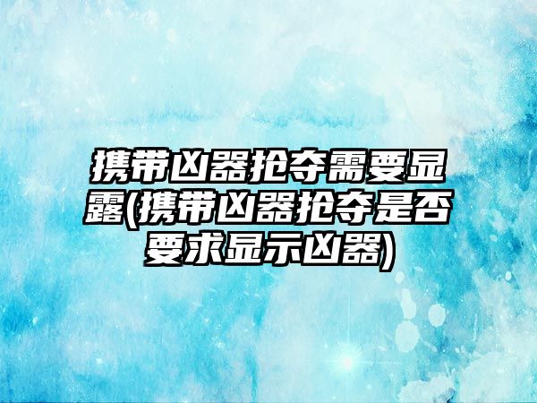 攜帶兇器搶奪需要顯露(攜帶兇器搶奪是否要求顯示兇器)