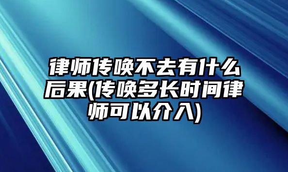 律師傳喚不去有什么后果(傳喚多長時間律師可以介入)