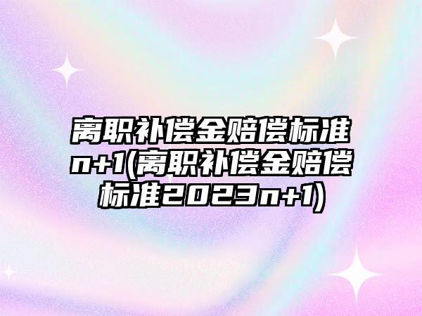 離職補償金賠償標準n+1(離職補償金賠償標準2023n+1)