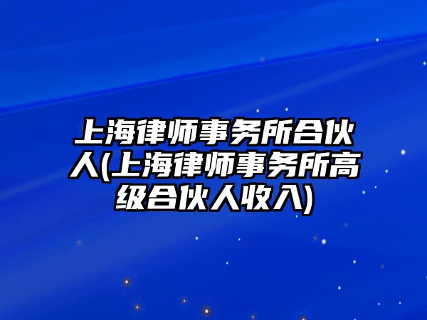 上海律師事務所合伙人(上海律師事務所高級合伙人收入)