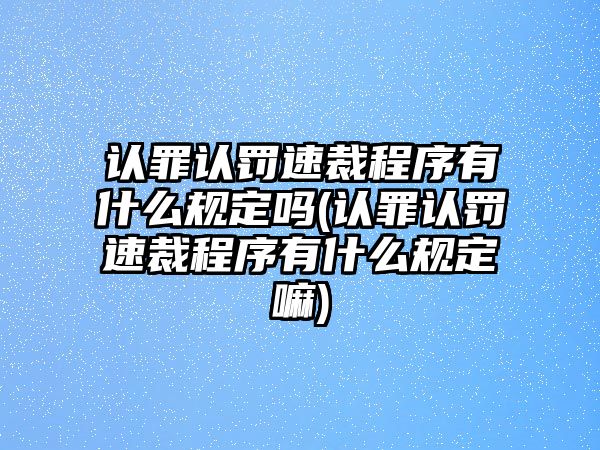 認罪認罰速裁程序有什么規定嗎(認罪認罰速裁程序有什么規定嘛)