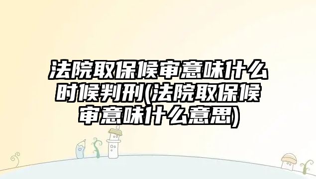 法院取保候審意味什么時候判刑(法院取保候審意味什么意思)