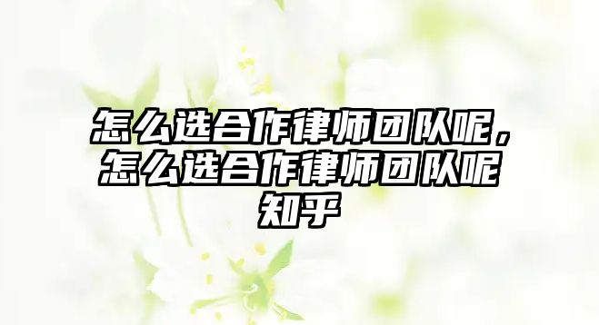 怎么選合作律師團隊呢，怎么選合作律師團隊呢知乎