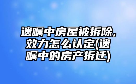 遺囑中房屋被拆除,效力怎么認定(遺囑中的房產拆遷)