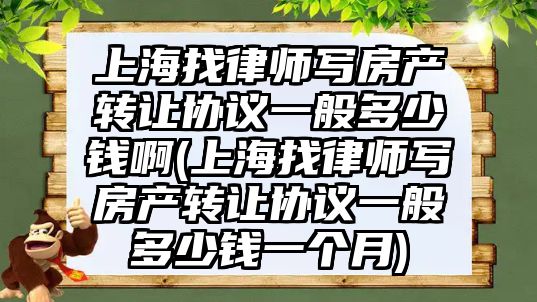 上海找律師寫房產轉讓協議一般多少錢啊(上海找律師寫房產轉讓協議一般多少錢一個月)