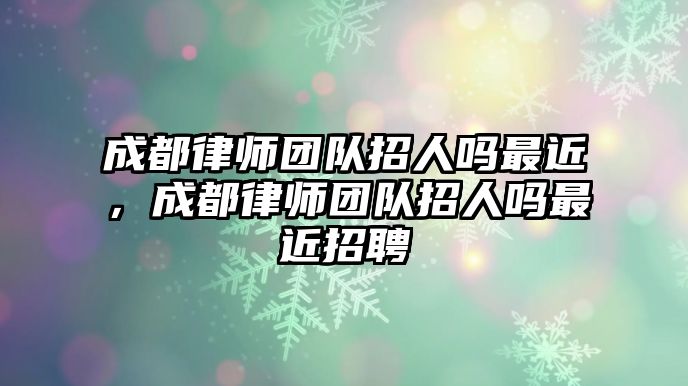 成都律師團隊招人嗎最近，成都律師團隊招人嗎最近招聘