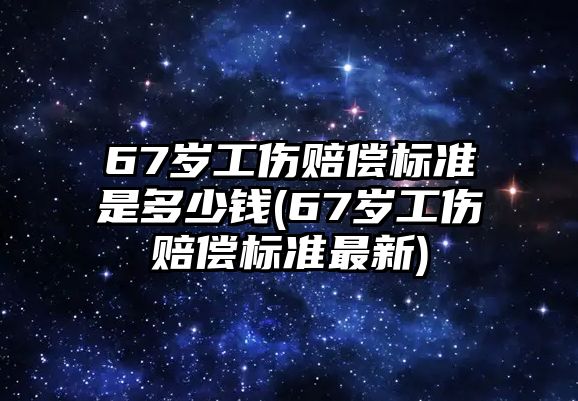 67歲工傷賠償標準是多少錢(67歲工傷賠償標準最新)