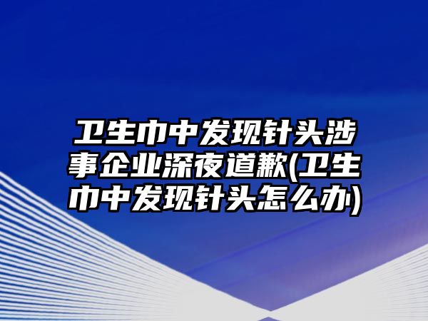 衛(wèi)生巾中發(fā)現(xiàn)針頭涉事企業(yè)深夜道歉(衛(wèi)生巾中發(fā)現(xiàn)針頭怎么辦)