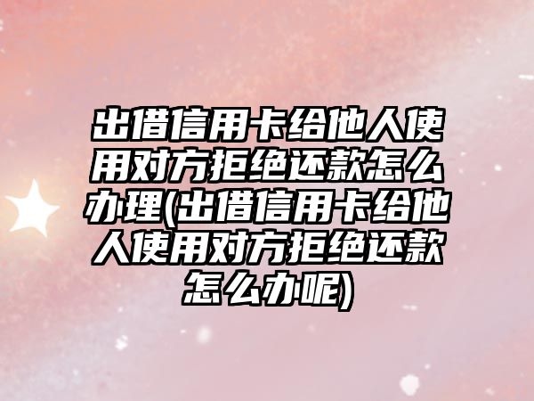 出借信用卡給他人使用對方拒絕還款怎么辦理(出借信用卡給他人使用對方拒絕還款怎么辦呢)