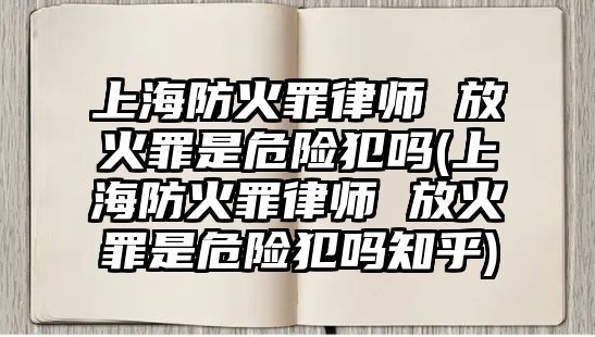 上海防火罪律師 放火罪是危險犯嗎(上海防火罪律師 放火罪是危險犯嗎知乎)