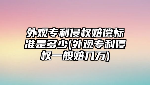 外觀專利侵權(quán)賠償標(biāo)準(zhǔn)是多少(外觀專利侵權(quán)一般賠幾萬)