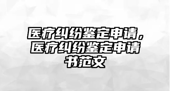 醫療糾紛鑒定申請，醫療糾紛鑒定申請書范文