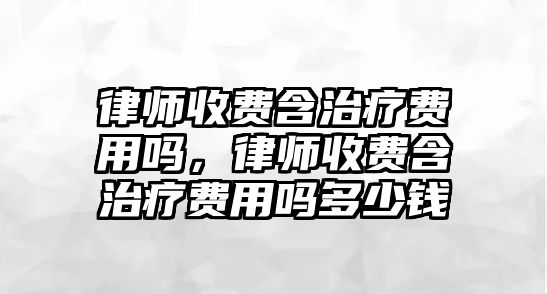 律師收費(fèi)含治療費(fèi)用嗎，律師收費(fèi)含治療費(fèi)用嗎多少錢