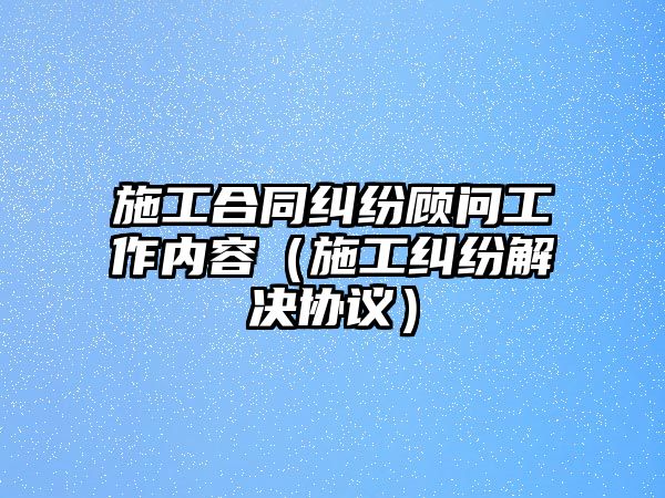 施工合同糾紛顧問工作內容（施工糾紛解決協議）