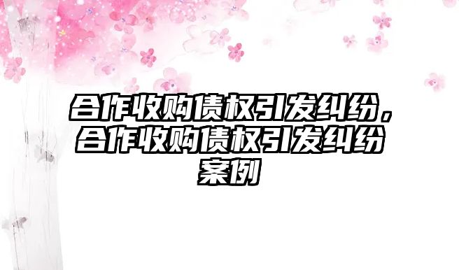 合作收購債權引發糾紛，合作收購債權引發糾紛案例