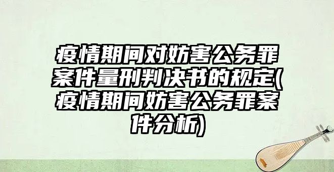 疫情期間對妨害公務罪案件量刑判決書的規定(疫情期間妨害公務罪案件分析)