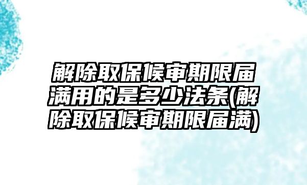 解除取保候?qū)徠谙迣脻M(mǎn)用的是多少法條(解除取保候?qū)徠谙迣脻M(mǎn))