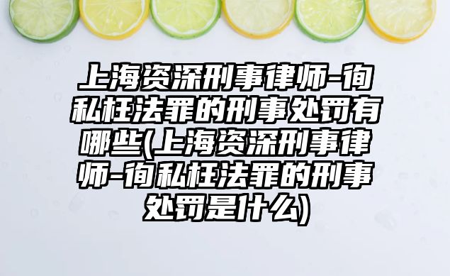 上海資深刑事律師-徇私枉法罪的刑事處罰有哪些(上海資深刑事律師-徇私枉法罪的刑事處罰是什么)