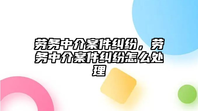 勞務(wù)中介案件糾紛，勞務(wù)中介案件糾紛怎么處理