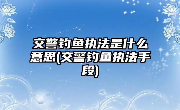 交警釣魚執法是什么意思(交警釣魚執法手段)