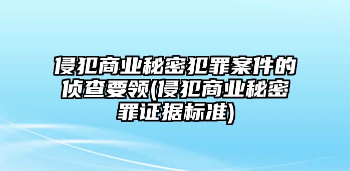 侵犯商業秘密犯罪案件的偵查要領(侵犯商業秘密罪證據標準)