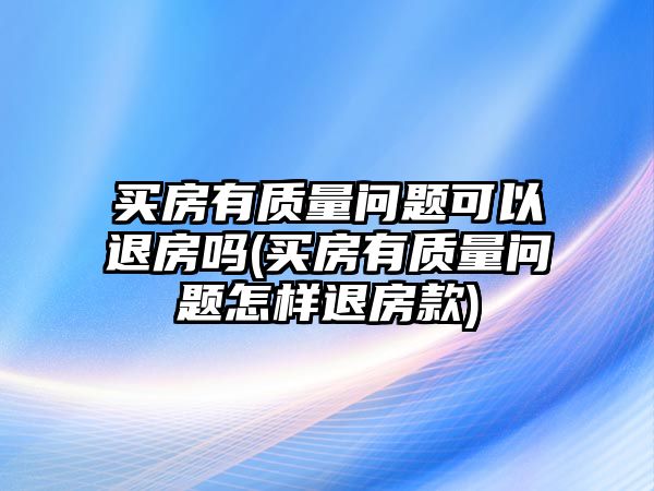 買房有質量問題可以退房嗎(買房有質量問題怎樣退房款)