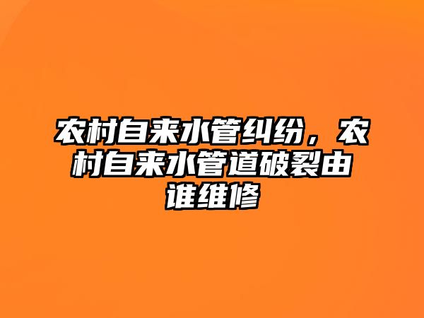 農村自來水管糾紛，農村自來水管道破裂由誰維修