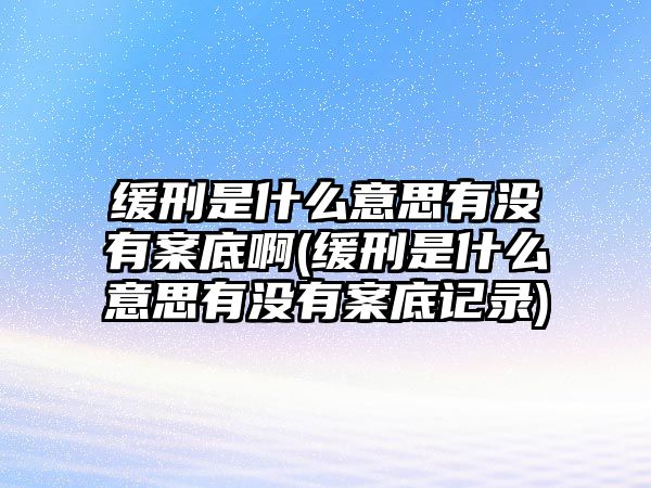 緩刑是什么意思有沒有案底啊(緩刑是什么意思有沒有案底記錄)