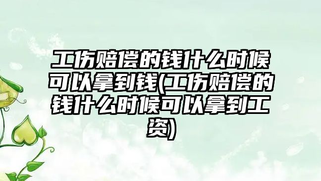 工傷賠償的錢什么時候可以拿到錢(工傷賠償的錢什么時候可以拿到工資)