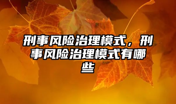 刑事風(fēng)險(xiǎn)治理模式，刑事風(fēng)險(xiǎn)治理模式有哪些