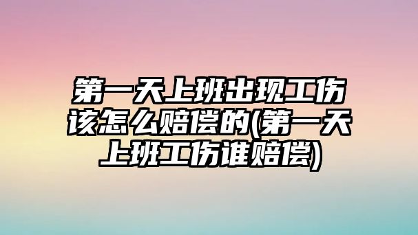 第一天上班出現工傷該怎么賠償的(第一天上班工傷誰賠償)