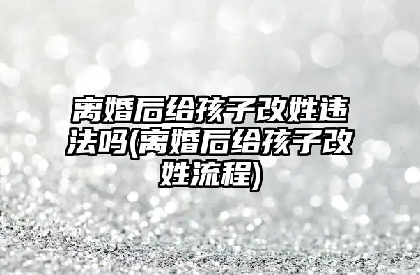 離婚后給孩子改姓違法嗎(離婚后給孩子改姓流程)