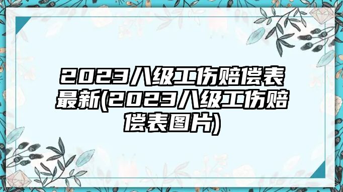 2023八級工傷賠償表最新(2023八級工傷賠償表圖片)