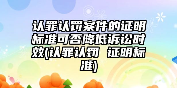 認罪認罰案件的證明標準可否降低訴訟時效(認罪認罰 證明標準)