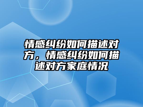 情感糾紛如何描述對方，情感糾紛如何描述對方家庭情況