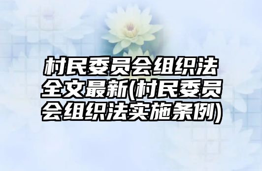 村民委員會組織法全文最新(村民委員會組織法實施條例)