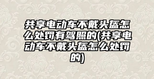 共享電動車不戴頭盔怎么處罰有駕照的(共享電動車不戴頭盔怎么處罰的)