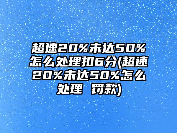 超速20%未達50%怎么處理扣6分(超速20%未達50%怎么處理 罰款)