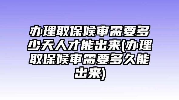 辦理取保候?qū)徯枰嗌偬烊瞬拍艹鰜?lái)(辦理取保候?qū)徯枰嗑媚艹鰜?lái))