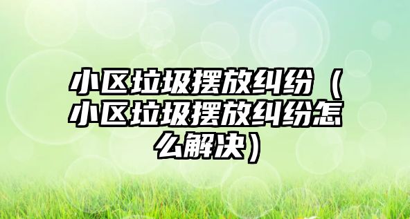 小區垃圾擺放糾紛（小區垃圾擺放糾紛怎么解決）